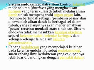  Sistem endokrin adalah sistem kontrol kelenjar
  tanpa saluran (ductless) yang menghasilkan
  hormon yang tersirkulasi d...