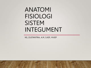 ANATOMI
FISIOLOGI
SISTEM
INTEGUMENT
NS, ZUSTANTRIA, A.M, S.KEP., M.KEP
 