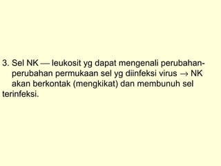 3. Sel NK  leukosit yg dapat mengenali perubahan-
perubahan permukaan sel yg diinfeksi virus → NK
akan berkontak (mengkikat) dan membunuh sel
terinfeksi.
 
