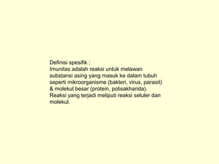 Definisi spesifik :
Imunitas adalah reaksi untuk melawan
substansi asing yang masuk ke dalam tubuh
seperti mikroorganisme (bakteri, virus, parasit)
& molekul besar (protein, polisakharida).
Reaksi yang terjadi meliputi reaksi seluler dan
molekul.
 