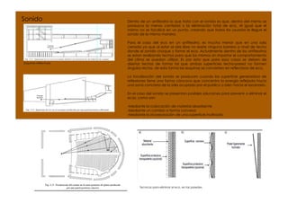 Sonido                 Dentro de un anfiteatro lo que trata con el sonido es que, dentro del mismo se
                       produzca la menos cantidad o la eliminación total de eco. Al igual que el
                       mismo no se focalice en un punto, creando que todos los usuarios le llegue el
                       sonido de la misma manera.

                       Para el caso del eco en un anfiteatro, es mucho menor que en una sala
                       cerrada ya que al estar al aire libre no existe ninguna barrera a nivel de techo
                       donde el sonido choque y forme el eco. Actualmente dentro de los anfiteatros
                       se estan realizando techos para que los mismos sin importar el comportamiento
                       del clima se puedan utilizar. Es por esto que para esos casos se deben de
Esquinas reflectoras   diseñar techos de forma tal que ambas superficies techo-pared no formen
                       ángulos rectos, de esta forma las esquinas se convierten en reflectoras de eco.

                       La focalización del sonido se producen cuando las superficie generadora de
                       reflexiones tiene una forma cóncava que concentra la energía reflejada hacia
                       una zona concreta de la sala ocupada por el publico o bien hacia el escenario.

                       En el caso del sonido se presentan posibles soluciones para prevenir o eliminar el
                       ecos, como son:

                       -Mediante la colocación de material absorbente
                       -Mediante un cambio a forma convexa
                       -Mediante la incorporación de una superficie inclinada




                              Tecnicas para eliminar el eco, en las paredes.
 