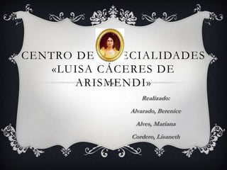CENTRO DE ESPECIALIDADES
    «LUISA CÁCERES DE
       ARISMENDI»
                 Realizado:
              Alvarado, Berenice
               Alves, Mariana
              Cordero, Lisaneth
 