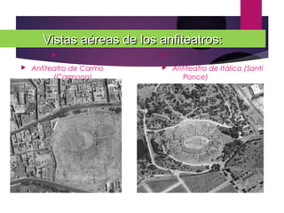 Vistas aéreas de los anfiteatros:Vistas aéreas de los anfiteatros:

 Anfiteatro de Carmo
(Carmona)


 Anfiteatro de Itálica (Santi
Ponce)
 