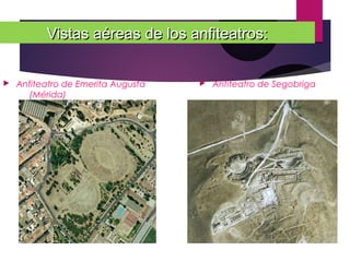 Vistas aéreas de los anfiteatros:Vistas aéreas de los anfiteatros:
 Anfiteatro de Emerita Augusta
(Mérida)
 Anfiteatro de Segobriga
 