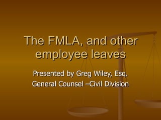 The FMLA, and other employee leaves Presented by Greg Wiley, Esq. General Counsel –Civil Division 