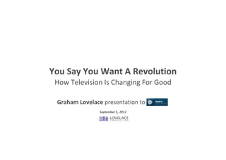 You Say You Want A Revolution
 How Television Is Changing For Good

 Graham Lovelace presentation to
               September 5, 2012
 