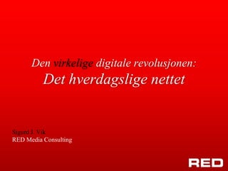 Den virkelige digitale revolusjonen:
          Det hverdagslige nettet


Sigurd J. Vik
RED Media Consulting
 
