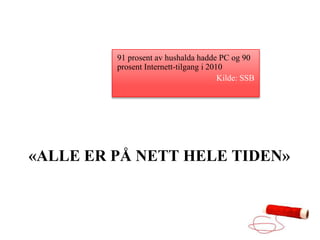91 prosent av hushalda hadde PC og 90
         prosent Internett-tilgang i 2010
                                        Kilde: SSB




«ALLE ER PÅ NETT HELE TIDEN»
 