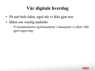 Vår digitale hverdag
• På nett hele tiden, også når vi ikke gjør noe
• Idéen om «nyttig nedetid»
   – Vi kommuniserer og konsumerer i situasjoner vi ellers ville
     gjort ingen ting
 