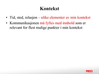 Kontekst
• Tid, sted, relasjon – ulike elementer av min kontekst
• Kommunikasjonen må fylles med innhold som er
  relevant for flest mulige punkter i min kontekst
 