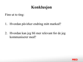 Konklusjon
Finn ut to ting:

1. Hvordan påvirker endring mitt marked?

2. Hvordan kan jeg bli mer relevant for de jeg
   kommuniserer med?
 