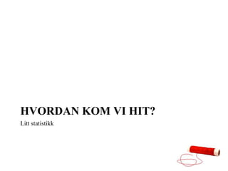 HVORDAN KOM VI HIT?
Litt statistikk
 