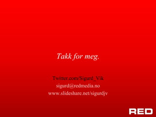 Takk for meg.

 Twitter.com/Sigurd_Vik
  sigurd@redmedia.no
www.slideshare.net/sigurdjv
 