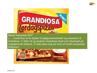 Bladet Kampanje 2007
« … innrømmer at de skjeler til dagligvaremarkedet og suksessen til
Grandiosa. Vi sitter nå og studer...