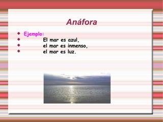 Anáfora
 Ejemplo:
 El mar es azul,
 el mar es inmenso,
 el mar es luz.
 