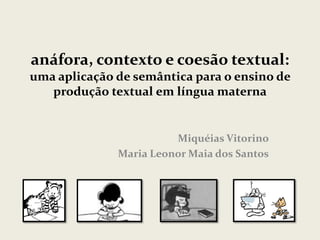 anáfora, contexto e coesão textual:
uma aplicação de semântica para o ensino de
produção textual em língua materna

Miquéias Vitorino
Maria Leonor Maia dos Santos

 