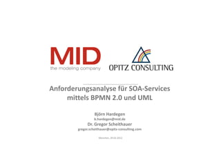 Anforderungsanalyse für SOA‐Services 
     mittels BPMN 2.0 und UML

                  Björn Hardegen
                 b.hardegen@mid.de
             Dr. Gregor Scheithauer
        gregor.scheithauer@opitz‐consulting.com

                    München, 29.02.2012
 