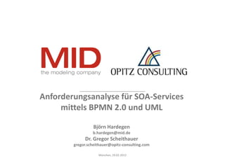 Anforderungsanalyse für SOA-Services
     mittels BPMN 2.0 und UML

                  Björn Hardegen
                 b.hardegen@mid.de
             Dr. Gregor Scheithauer
        gregor.scheithauer@opitz-consulting.com

                    München, 29.02.2012
 