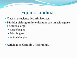 Equinocandinas
 Clase mas reciente de antimicóticos.
 Péptidos ciclos grandes enlazados con un acido graso
 de cadena larga.
   Caspofungina
   Micafungina
   Anidulafungina


 Actividad vs Candida y Aspergillus.
 
