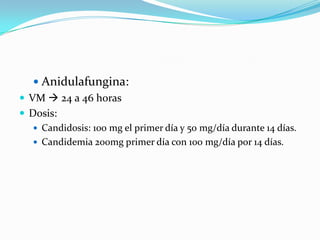  Anidulafungina:
 VM  24 a 46 horas
 Dosis:
    Candidosis: 100 mg el primer día y 50 mg/día durante 14 días.
    Candidemia 200mg primer día con 100 mg/día por 14 días.
 