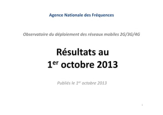 Agence Nationale des Fréquences

Observatoire du déploiement des réseaux mobiles 2G/3G/4G

Résultats au 
er octobre 2013
1
Publiés le 1er octobre 2013

1

 