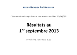 Résultats au
1er septembre 2013
Publiés le 9 septembre 2013
Observatoire du déploiement des réseaux mobiles 2G/3G/4G
Agence Nationale des Fréquences
 