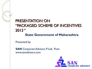 PRESENTATION ONPRESENTATION ON
“PACKAGED SCHEME OF INCENTIVES“PACKAGED SCHEME OF INCENTIVES
2013 “2013 “
State Government of Maharashtra
Presented by:
SAN Corporate Advisors P Ltd, Pune
www.sanadvisors.com
 