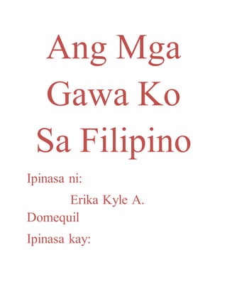 Ang Mga 
Gawa Ko 
Sa Filipino 
Ipinasa ni: 
Erika Kyle A. 
Domequil 
Ipinasa kay: 
 