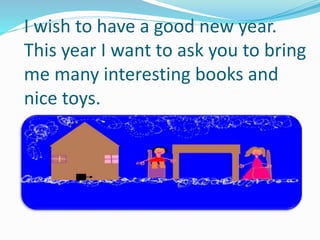 I wish to have a good new year.
This year I want to ask you to bring
me many interesting books and
nice toys.
 
