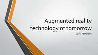 Augmented reality
technology of tomorrow
Dawid Pacholczyk
 