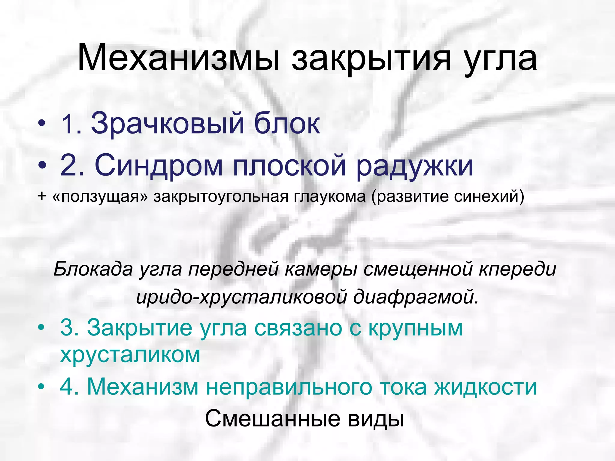 Механизмы закрытия угла 1.  Зрачковый блок 2. Синдром плоской радужки + «ползущая» закрытоугольная глаукома (развитие синехий) Блокада угла передней камеры смещенной кпереди  иридо-хрусталиковой диафрагмой. 3.   Закрытие угла связано с крупным хрусталиком 4. Механизм неправильного тока жидкости Смешанные виды  