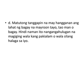 • d. Matutong tanggapin na may hangganan ang
lahat ng bagay na mayroon tayo, tao man o
bagay. Hindi naman ito nangangahulugan na
magiging wala kang pakialam o wala silang
halaga sa iyo.
 