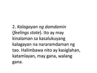 2. Kalagayan ng damdamin
(feelings state). Ito ay may
kinalaman sa kasalukuyang
kalagayan na nararamdaman ng
tao. Halimbawa nito ay kasiglahan,
katamlayan, may gana, walang
gana.
 