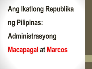 Ang Ikatlong Republika
ng Pilipinas:
Administrasyong
Macapagal at Marcos
 