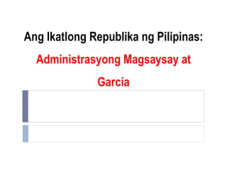 Ang Ikatlong Republika ng Pilipinas:
Administrasyong Magsaysay at
Garcia
 