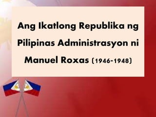 Ang Ikatlong Republika ng
Pilipinas Administrasyon ni
Manuel Roxas (1946-1948)
 