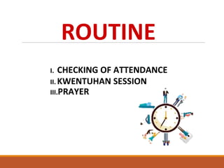 ROUTINE
I. CHECKING OF ATTENDANCE
II. KWENTUHAN SESSION
III.PRAYER
 