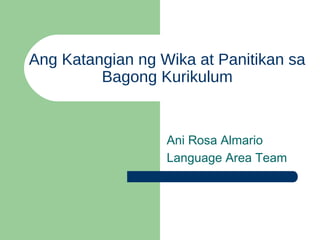 Ang Katangian ng Wika at Panitikan sa
Bagong Kurikulum
Ani Rosa Almario
Language Area Team
 