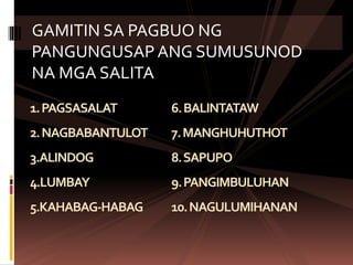 1.PAGSASALAT 6.BALINTATAW
2.NAGBABANTULOT 7.MANGHUHUTHOT
3.ALINDOG 8.SAPUPO
4.LUMBAY 9.PANGIMBULUHAN
5.KAHABAG-HABAG 10.NAGULUMIHANAN
GAMITIN SA PAGBUO NG
PANGUNGUSAP ANG SUMUSUNOD
NA MGA SALITA
 