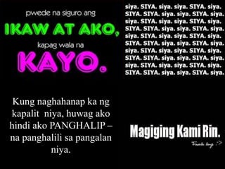 Kung naghahanap ka ng
kapalit niya, huwag ako
hindi ako PANGHALIP –
na panghalili sa pangalan
niya.
 