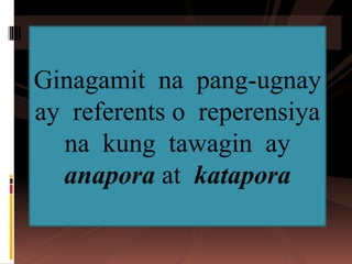 Ginagamit na pang-ugnay
ay referents o reperensiya
na kung tawagin ay
anapora at katapora
 