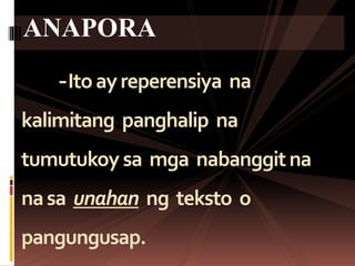 -Itoayreperensiya na
kalimitang panghalip na
tumutukoy sa mga nabanggitna
nasa unahan ng teksto o
pangungusap.
ANAPORA
 