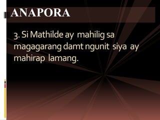 3.SiMathildeay mahiligsa
magagarangdamtngunit siya ay
mahirap lamang.
ANAPORA
 