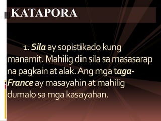 1.Silaaysopistikadokung
manamit.Mahiligdinsilasamasasarap
napagkainatalak.Angmgataga-
Franceaymasayahinatmahilig
dumalosamgakasayahan.
KATAPORA
 