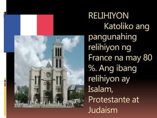 RELIHIYON
Katoliko ang
pangunahing
relihiyon ng
France na may 80
%. Ang ibang
relihiyon ay
Isalam,
Protestante at
Judaism
 