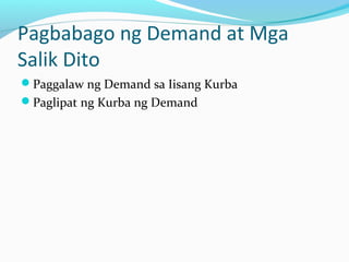 Pagbabago ng Demand at Mga
Salik Dito
Paggalaw ng Demand sa Iisang Kurba
Paglipat ng Kurba ng Demand
 