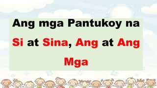 Ang mga Pantukoy na
Si at Sina, Ang at Ang
Mga
 