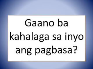 Gaano ba
kahalaga sa inyo
ang pagbasa?
 