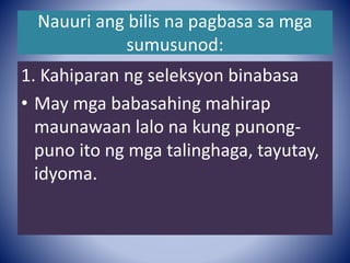 Nauuri ang bilis na pagbasa sa mga
sumusunod:
1. Kahiparan ng seleksyon binabasa
• May mga babasahing mahirap
maunawaan lalo na kung punong-
puno ito ng mga talinghaga, tayutay,
idyoma.
 