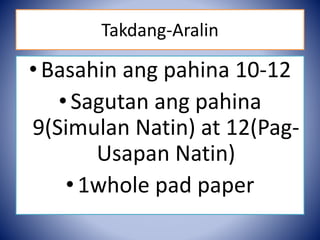 Takdang-Aralin
•Basahin ang pahina 10-12
•Sagutan ang pahina
9(Simulan Natin) at 12(Pag-
Usapan Natin)
•1whole pad paper
 
